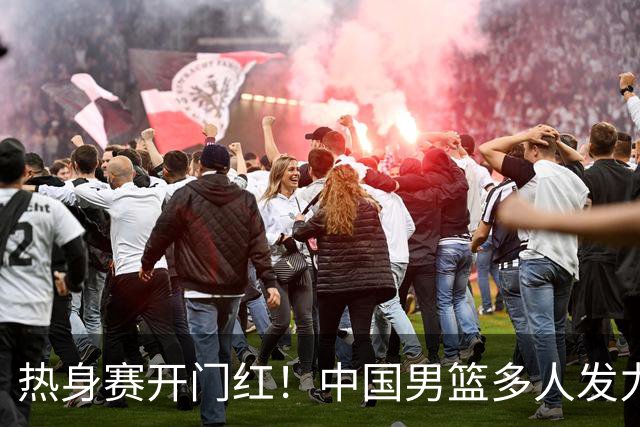 热身赛开门红！中国男篮多人发力逆转塞尔维亚FMP 王俊杰三双闪耀长沙