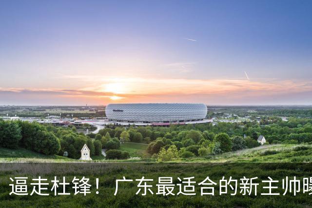 逼走杜锋！广东最适合的新主帅曝光，宏远“三王牌”全部打出来了